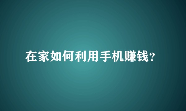 在家如何利用手机赚钱？