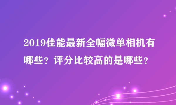 2019佳能最新全幅微单相机有哪些？评分比较高的是哪些？