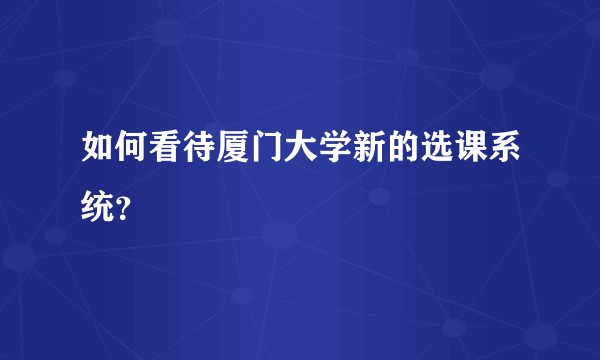 如何看待厦门大学新的选课系统？
