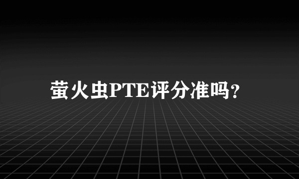 萤火虫PTE评分准吗？