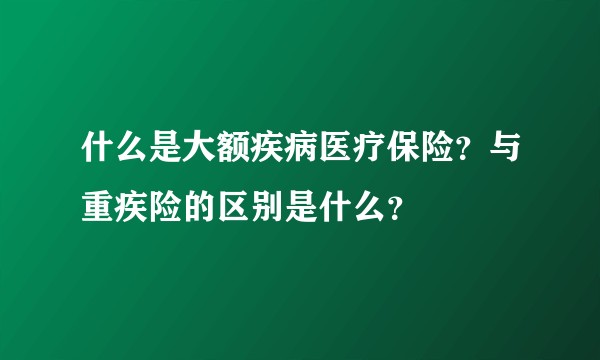 什么是大额疾病医疗保险？与重疾险的区别是什么？