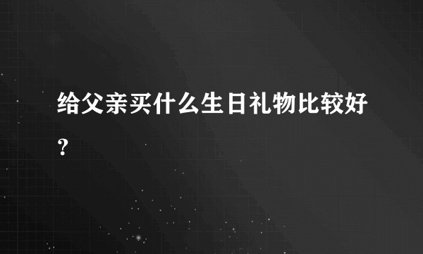 给父亲买什么生日礼物比较好？