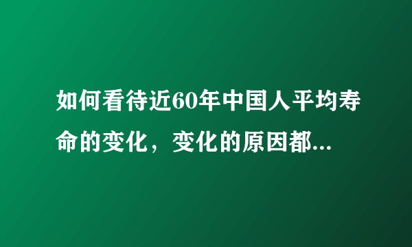 如何看待近60年中国人平均寿命的变化，变化的原因都有什么呢？