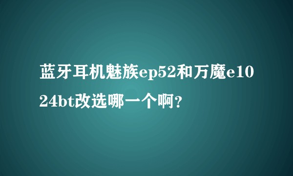 蓝牙耳机魅族ep52和万魔e1024bt改选哪一个啊？