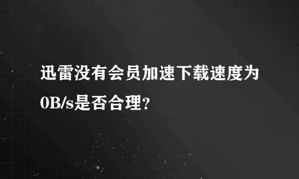 迅雷没有会员加速下载速度为0B/s是否合理？
