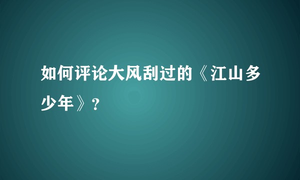如何评论大风刮过的《江山多少年》？