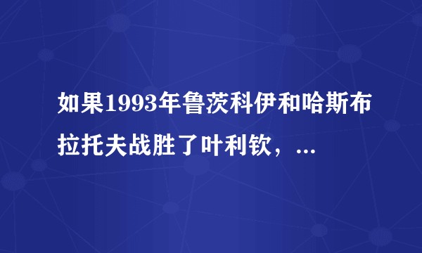 如果1993年鲁茨科伊和哈斯布拉托夫战胜了叶利钦，历史会有什么不同？
