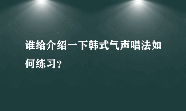 谁给介绍一下韩式气声唱法如何练习？