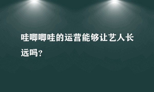 哇唧唧哇的运营能够让艺人长远吗?