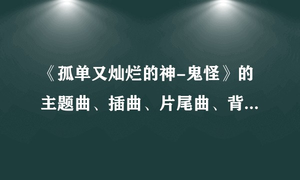 《孤单又灿烂的神-鬼怪》的主题曲、插曲、片尾曲、背景音乐BGM歌曲是什么？