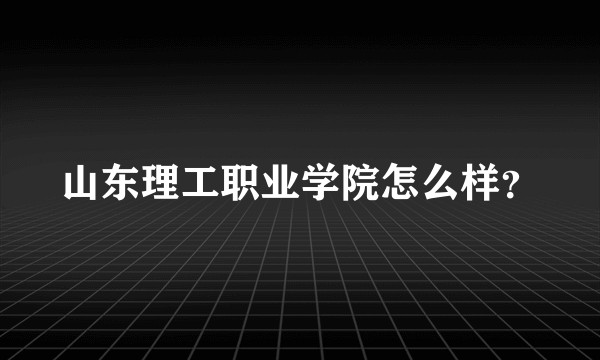 山东理工职业学院怎么样？