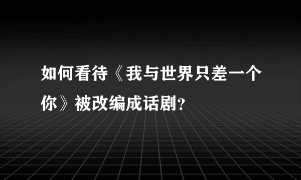 如何看待《我与世界只差一个你》被改编成话剧?