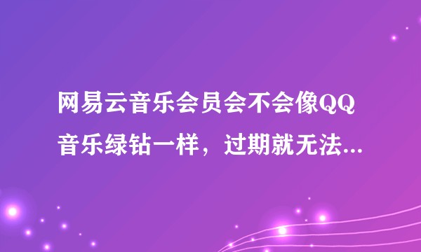 网易云音乐会员会不会像QQ音乐绿钻一样，过期就无法本地播放某些音乐。？