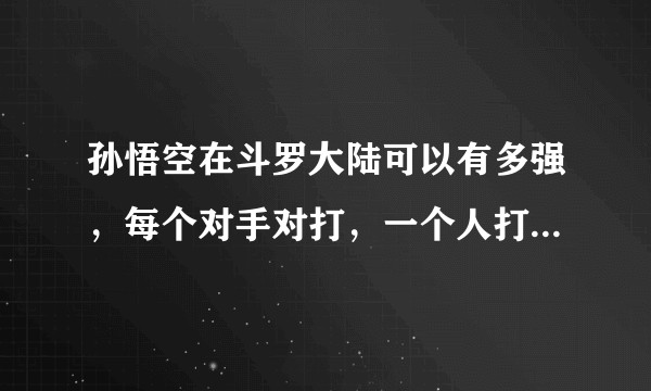 孙悟空在斗罗大陆可以有多强，每个对手对打，一个人打所有人，谁厉害？