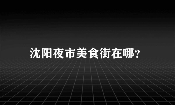 沈阳夜市美食街在哪？