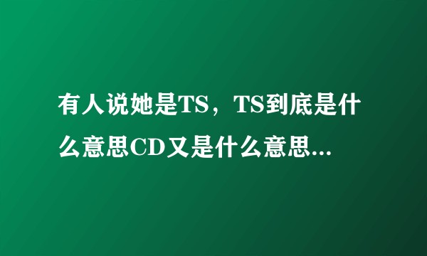 有人说她是TS，TS到底是什么意思CD又是什么意思，TS的性别是男的还是女的。？