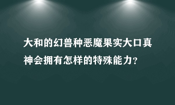 大和的幻兽种恶魔果实大口真神会拥有怎样的特殊能力？