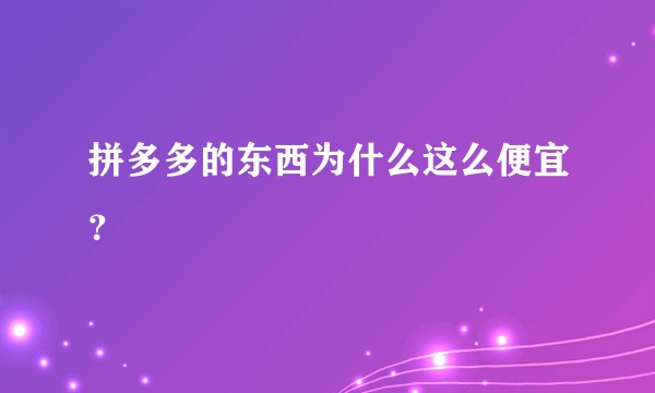 拼多多的东西为什么这么便宜？