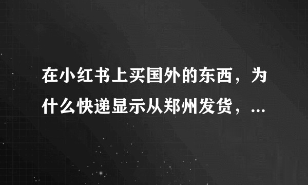 在小红书上买国外的东西，为什么快递显示从郑州发货，是真的吗？