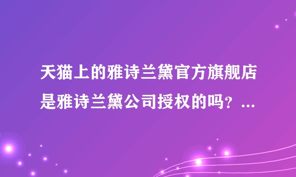 天猫上的雅诗兰黛官方旗舰店是雅诗兰黛公司授权的吗？东西都是正品吗？