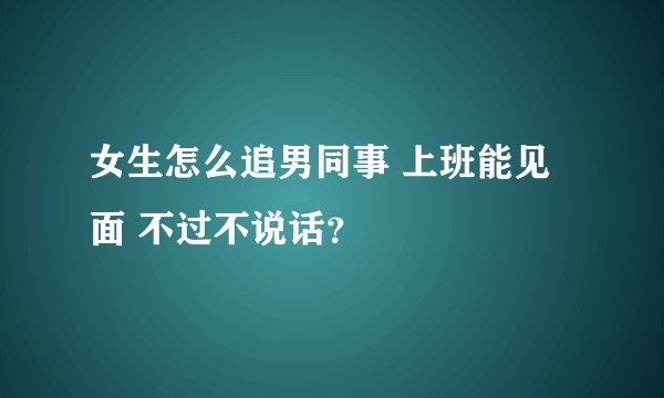 女生怎么追男同事 上班能见面 不过不说话？