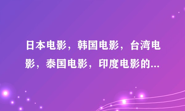 日本电影，韩国电影，台湾电影，泰国电影，印度电影的特点以及相关代表作品（想深度了解）？