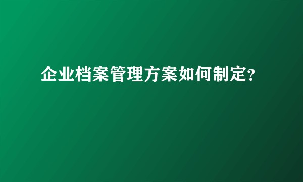 企业档案管理方案如何制定？
