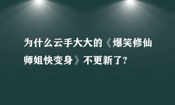 为什么云手大大的《爆笑修仙师姐快变身》不更新了?