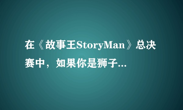 在《故事王StoryMan》总决赛中，如果你是狮子，你会构思出什么样的结局成功反转？