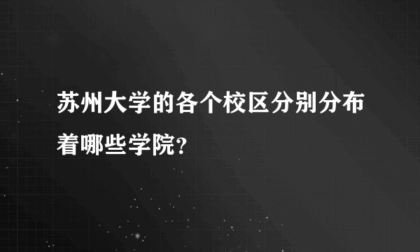 苏州大学的各个校区分别分布着哪些学院?
