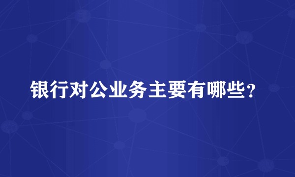 银行对公业务主要有哪些？