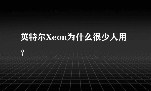 英特尔Xeon为什么很少人用？