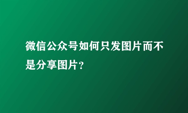 微信公众号如何只发图片而不是分享图片？