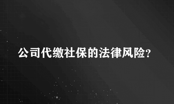 公司代缴社保的法律风险?