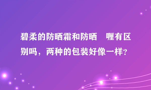 碧柔的防晒霜和防晒啫喱有区别吗，两种的包装好像一样？