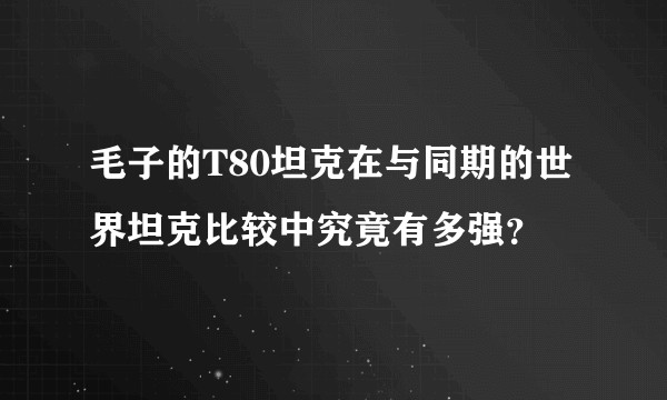 毛子的T80坦克在与同期的世界坦克比较中究竟有多强?