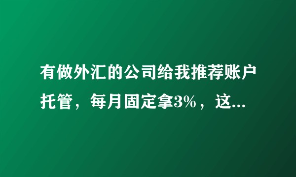 有做外汇的公司给我推荐账户托管，每月固定拿3%，这种行为合不合法，有没有做成功的人？
