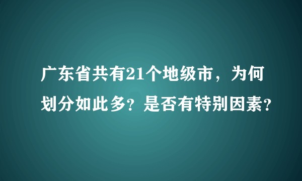 广东省共有21个地级市，为何划分如此多？是否有特别因素？