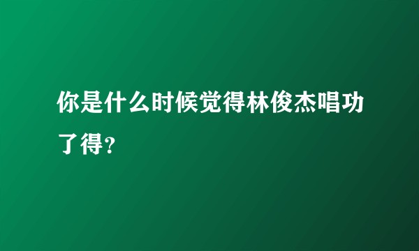 你是什么时候觉得林俊杰唱功了得?