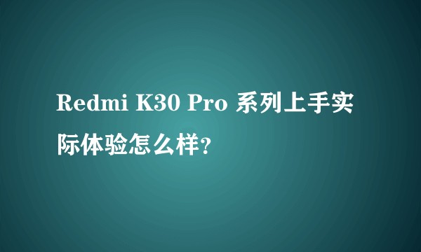 Redmi K30 Pro 系列上手实际体验怎么样？