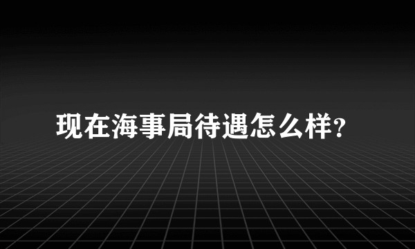 现在海事局待遇怎么样？