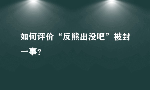 如何评价“反熊出没吧”被封一事？