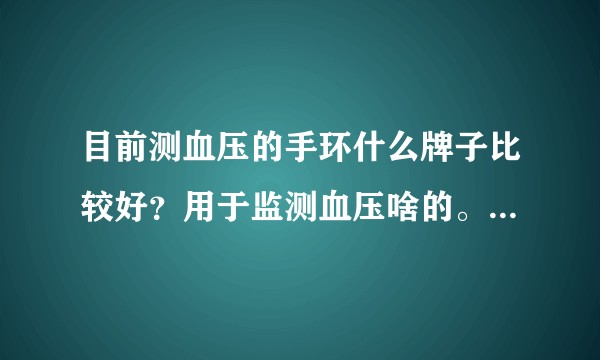 目前测血压的手环什么牌子比较好？用于监测血压啥的。看过小米手环但其不能测血压?