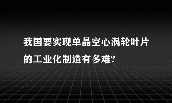 我国要实现单晶空心涡轮叶片的工业化制造有多难?