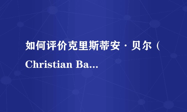 如何评价克里斯蒂安·贝尔（Christian Bale）的演技？