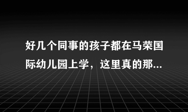 好几个同事的孩子都在马荣国际幼儿园上学，这里真的那么好吗？