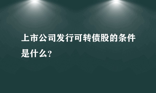 上市公司发行可转债股的条件是什么?