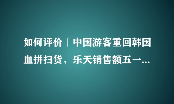 如何评价「中国游客重回韩国血拼扫货，乐天销售额五一猛增45%」？