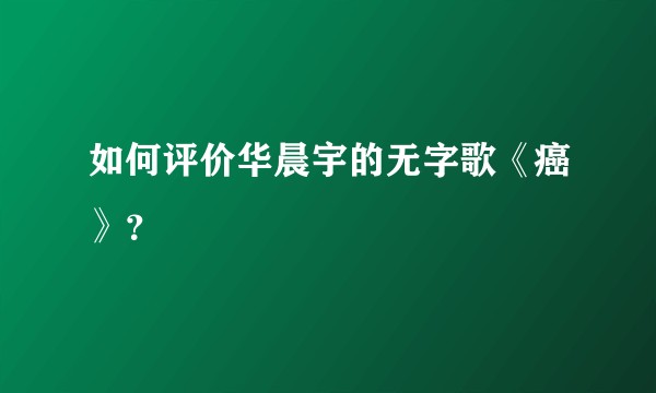 如何评价华晨宇的无字歌《癌》？