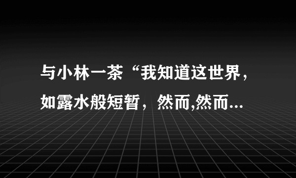 与小林一茶“我知道这世界，如露水般短暂，然而,然而。”类似的句子有什么？